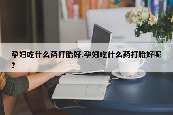 流产药专卖微信孕妇吃什么药打胎好.孕妇吃什么药打胎好呢？