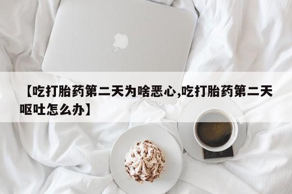流产药专卖微信【吃打胎药第二天为啥恶心,吃打胎药第二天呕吐怎么办】