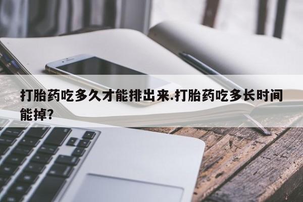 流产药专卖微信打胎药吃多久才能排出来.打胎药吃多长时间能掉？