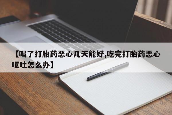流产药专卖微信【喝了打胎药恶心几天能好,吃完打胎药恶心呕吐怎么办】