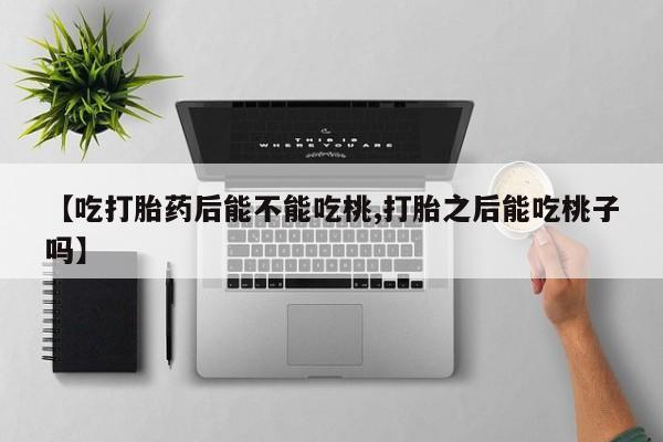 流产药专卖微信【吃打胎药后能不能吃桃,打胎之后能吃桃子吗】
