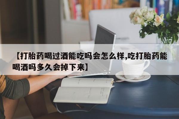 流产药专卖微信【打胎药喝过酒能吃吗会怎么样,吃打胎药能喝酒吗多久会掉下来】