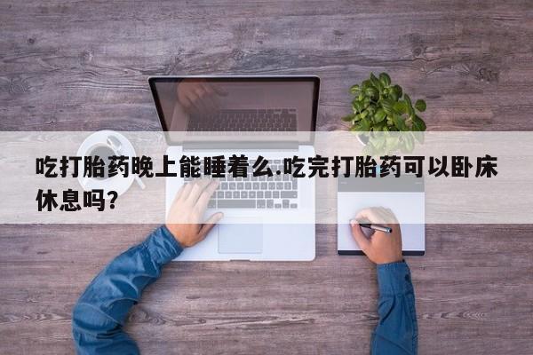 流产药专卖微信吃打胎药晚上能睡着么.吃完打胎药可以卧床休息吗？