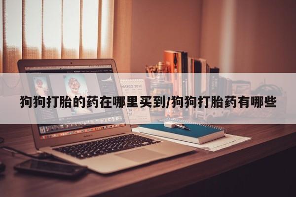 流产药专卖微信狗狗打胎的药在哪里买到/狗狗打胎药有哪些