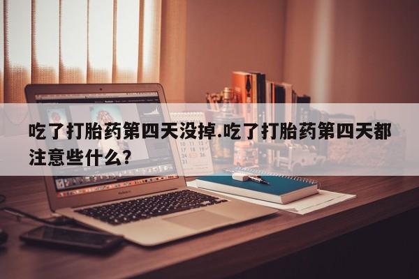 流产药专卖微信吃了打胎药第四天没掉.吃了打胎药第四天都注意些什么？