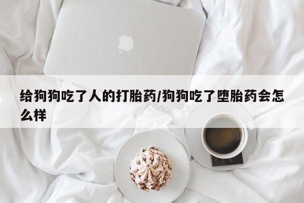 流产药专卖微信给狗狗吃了人的打胎药/狗狗吃了堕胎药会怎么样