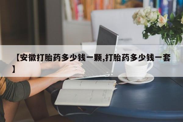 流产药专卖微信【安徽打胎药多少钱一颗,打胎药多少钱一套】