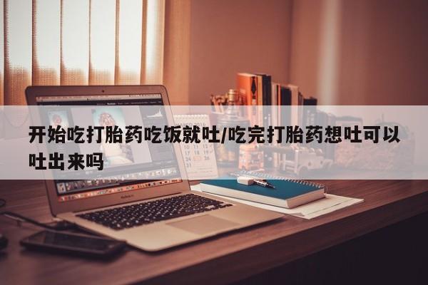 流产药专卖微信开始吃打胎药吃饭就吐/吃完打胎药想吐可以吐出来吗
