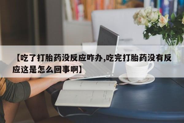 流产药专卖微信【吃了打胎药没反应咋办,吃完打胎药没有反应这是怎么回事啊】