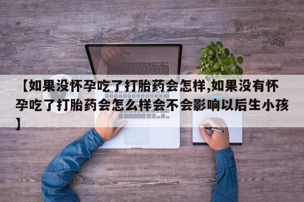 流产药专卖微信【如果没怀孕吃了打胎药会怎样,如果没有怀孕吃了打胎药会怎么样会不会影响以后生小孩】