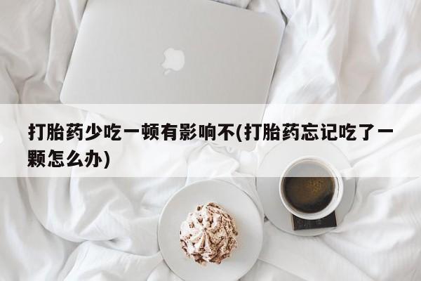 流产药专卖微信打胎药少吃一顿有影响不(打胎药忘记吃了一颗怎么办)