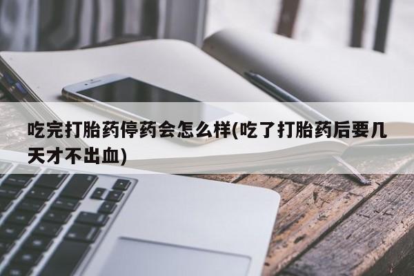 流产药专卖微信吃完打胎药停药会怎么样(吃了打胎药后要几天才不出血)