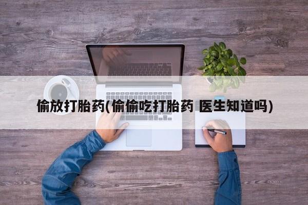 流产药专卖微信偷放打胎药(偷偷吃打胎药 医生知道吗)
