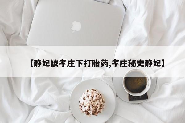 流产药专卖微信【静妃被孝庄下打胎药,孝庄秘史静妃】