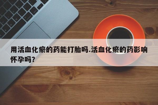 流产药专卖微信用活血化瘀的药能打胎吗.活血化瘀的药影响怀孕吗？