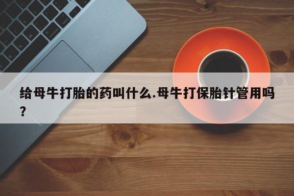 流产药专卖微信给母牛打胎的药叫什么.母牛打保胎针管用吗？