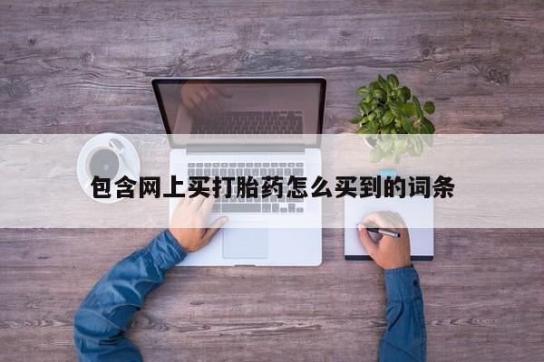 流产药专卖微信包含网上买打胎药怎么买到的词条