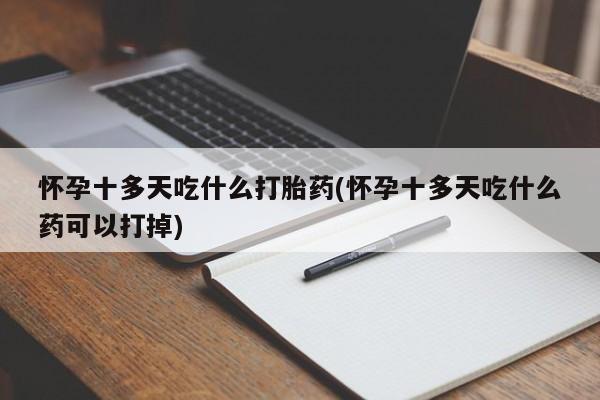 流产药专卖微信怀孕十多天吃什么打胎药(怀孕十多天吃什么药可以打掉)