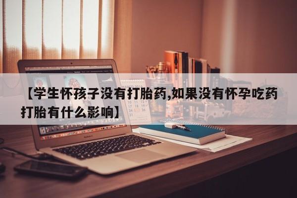 流产药专卖微信【学生怀孩子没有打胎药,如果没有怀孕吃药打胎有什么影响】