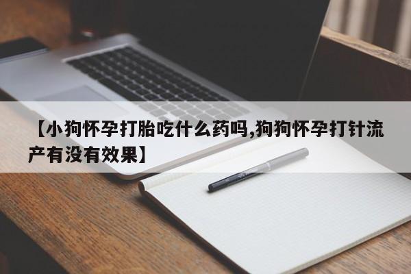流产药专卖微信【小狗怀孕打胎吃什么药吗,狗狗怀孕打针流产有没有效果】