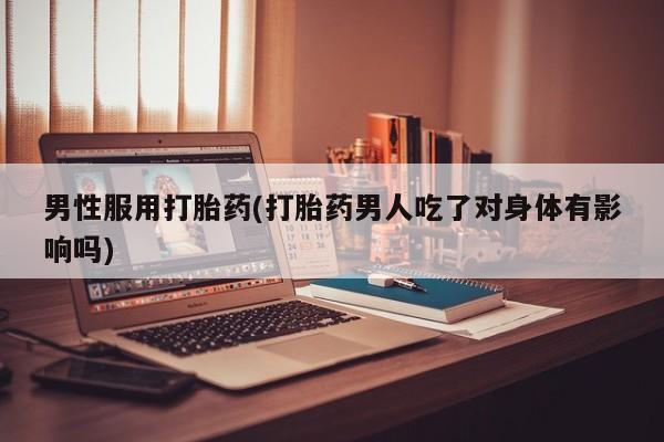 流产药专卖微信男性服用打胎药(打胎药男人吃了对身体有影响吗)