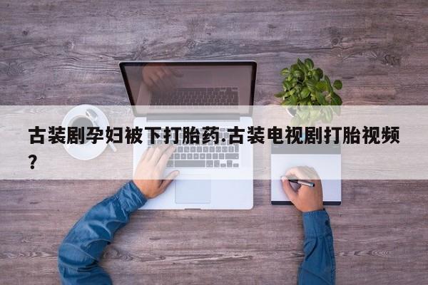 流产药专卖微信古装剧孕妇被下打胎药.古装电视剧打胎视频？