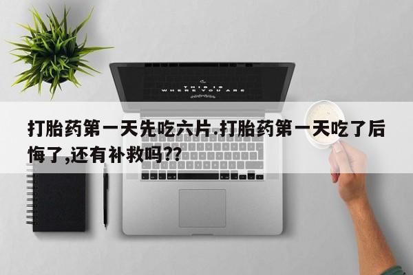 流产药专卖微信打胎药第一天先吃六片.打胎药第一天吃了后悔了,还有补救吗?？