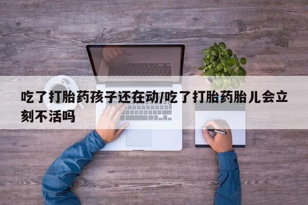 流产药专卖微信吃了打胎药孩子还在动/吃了打胎药胎儿会立刻不活吗
