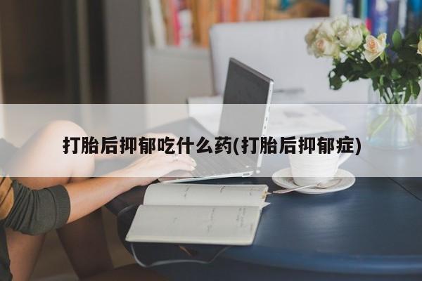 流产药专卖微信打胎后抑郁吃什么药(打胎后抑郁症)