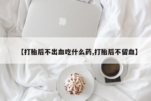 流产药专卖微信【打胎后不出血吃什么药,打胎后不留血】