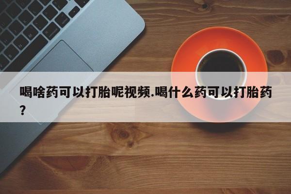 流产药专卖微信喝啥药可以打胎呢视频.喝什么药可以打胎药？
