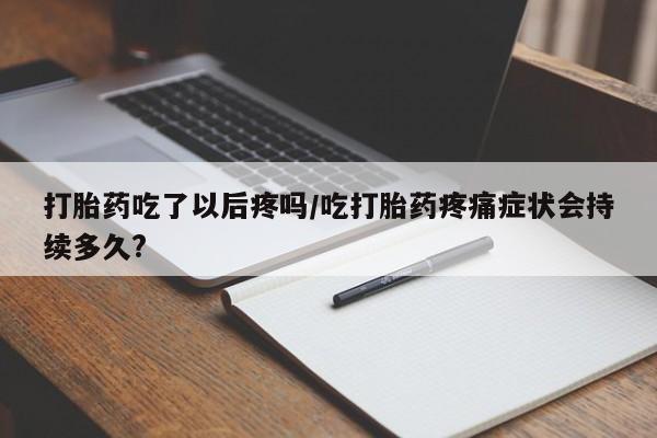 流产药专卖微信打胎药吃了以后疼吗/吃打胎药疼痛症状会持续多久?