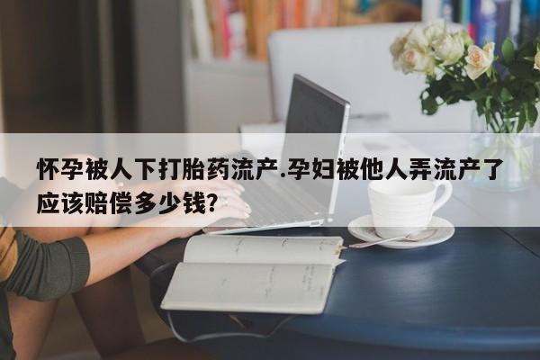 流产药专卖微信怀孕被人下打胎药流产.孕妇被他人弄流产了应该赔偿多少钱？