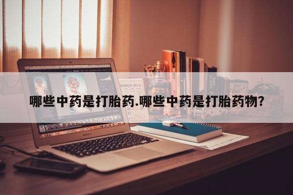 流产药专卖微信哪些中药是打胎药.哪些中药是打胎药物？