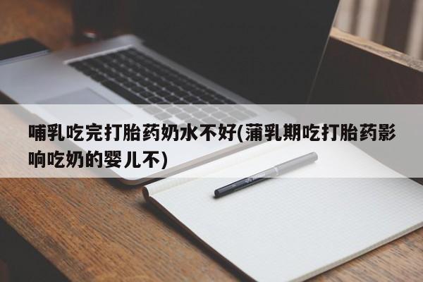 流产药专卖微信哺乳吃完打胎药奶水不好(蒲乳期吃打胎药影响吃奶的婴儿不)