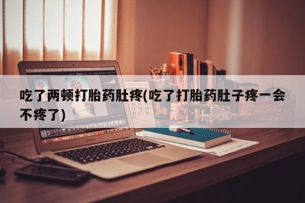 流产药专卖微信吃了两顿打胎药肚疼(吃了打胎药肚子疼一会不疼了)