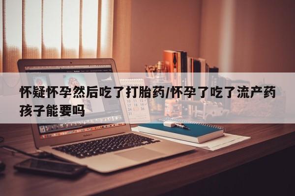 流产药专卖微信怀疑怀孕然后吃了打胎药/怀孕了吃了流产药孩子能要吗