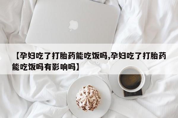 流产药专卖微信【孕妇吃了打胎药能吃饭吗,孕妇吃了打胎药能吃饭吗有影响吗】