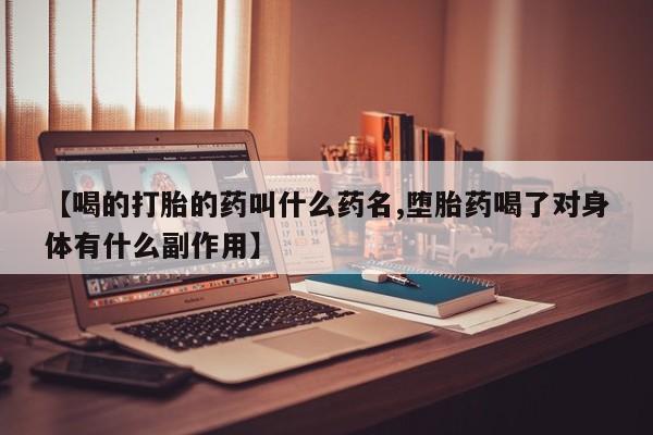 流产药专卖微信【喝的打胎的药叫什么药名,堕胎药喝了对身体有什么副作用】