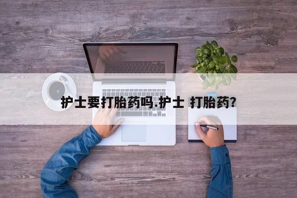 流产药专卖微信护士要打胎药吗.护士 打胎药？