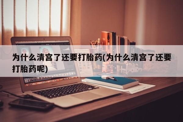 流产药专卖微信为什么清宫了还要打胎药(为什么清宫了还要打胎药呢)