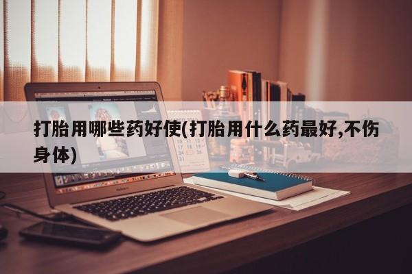 流产药专卖微信打胎用哪些药好使(打胎用什么药最好,不伤身体)