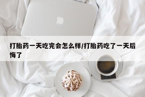 流产药专卖微信打胎药一天吃完会怎么样/打胎药吃了一天后悔了