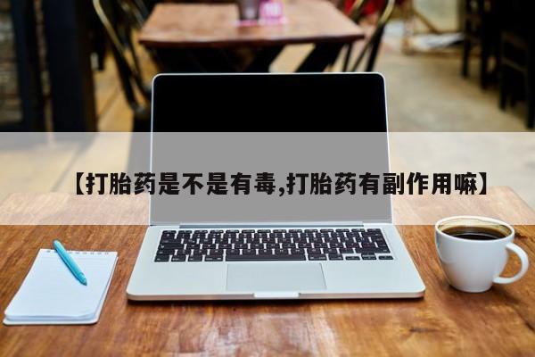 流产药专卖微信【打胎药是不是有毒,打胎药有副作用嘛】