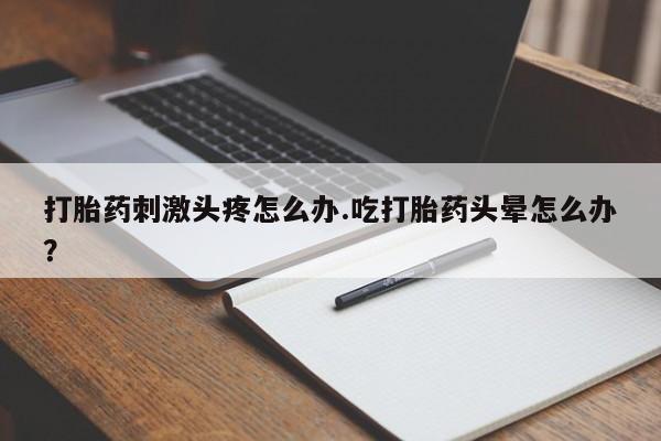 流产药专卖微信打胎药刺激头疼怎么办.吃打胎药头晕怎么办？