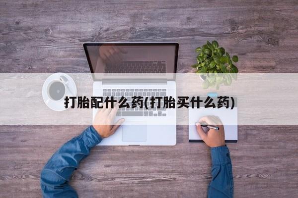 流产药专卖微信打胎配什么药(打胎买什么药)