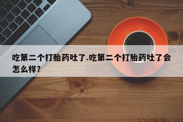 流产药专卖微信吃第二个打胎药吐了.吃第二个打胎药吐了会怎么样？