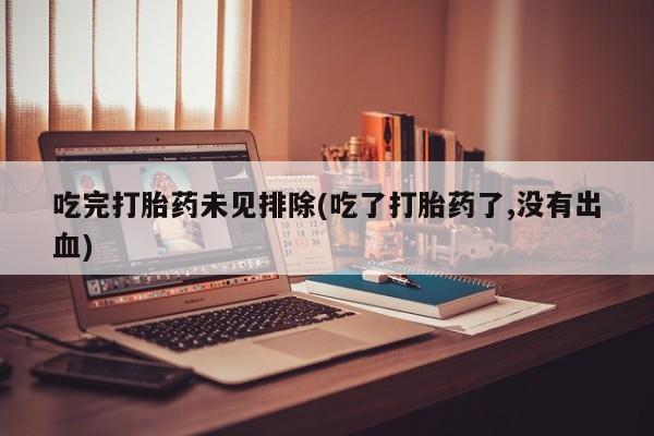 流产药专卖微信吃完打胎药未见排除(吃了打胎药了,没有出血)