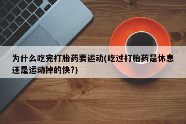 流产药专卖微信为什么吃完打胎药要运动(吃过打胎药是休息还是运动掉的快?)