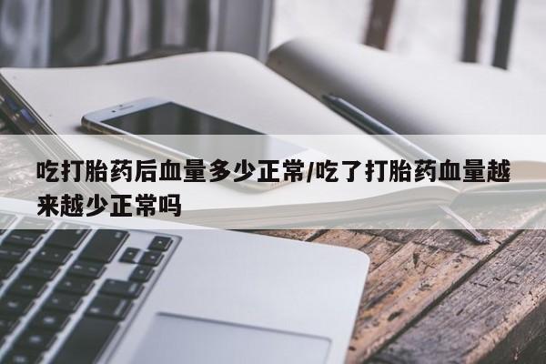 流产药专卖微信吃打胎药后血量多少正常/吃了打胎药血量越来越少正常吗